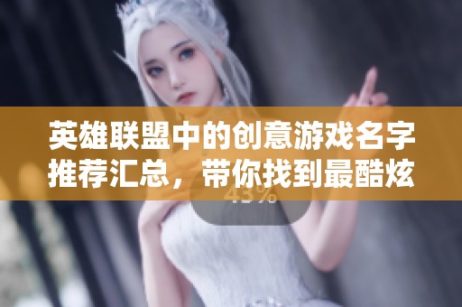 英雄联盟中的创意游戏名字推荐汇总，带你找到最酷炫的账号昵称选择
