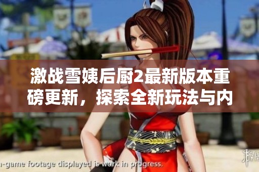 激战雪姨后厨2最新版本重磅更新，探索全新玩法与内容之旅