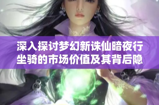 深入探讨梦幻新诛仙暗夜行坐骑的市场价值及其背后隐藏的经济秘密