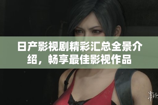 日产影视剧精彩汇总全景介绍，畅享最佳影视作品