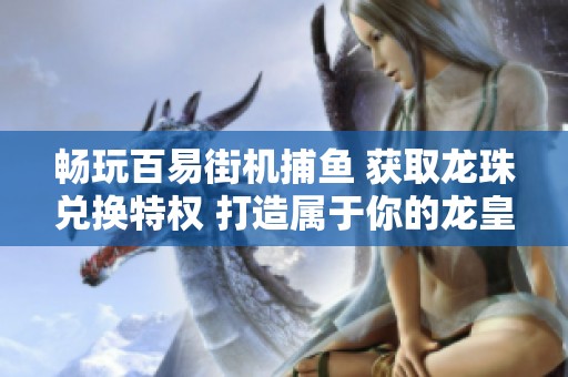 畅玩百易街机捕鱼 获取龙珠兑换特权 打造属于你的龙皇游戏体验