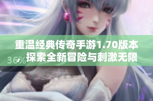 重温经典传奇手游1.70版本，探索全新冒险与刺激无限的游戏体验