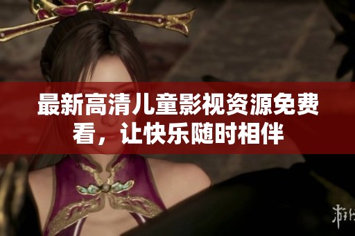 最新高清儿童影视资源免费看，让快乐随时相伴