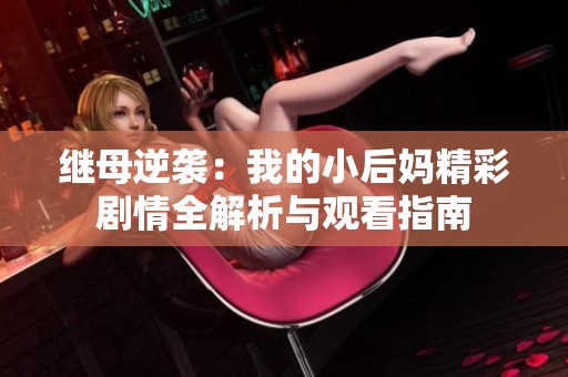 继母逆袭：我的小后妈精彩剧情全解析与观看指南