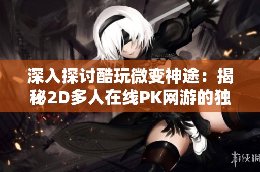 深入探讨酷玩微变神途：揭秘2D多人在线PK网游的独特魅力与实用攻略
