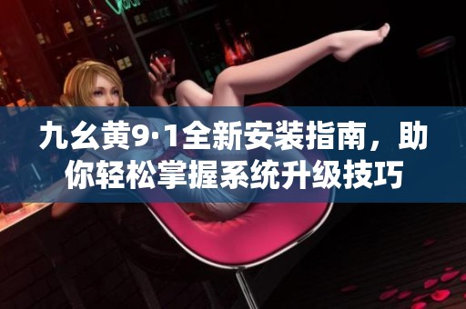 九幺黄9·1全新安装指南，助你轻松掌握系统升级技巧
