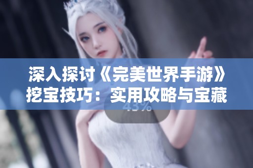 深入探讨《完美世界手游》挖宝技巧：实用攻略与宝藏发现全解析