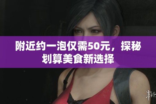 附近约一泡仅需50元，探秘划算美食新选择