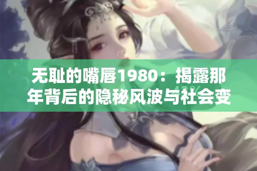 无耻的嘴唇1980：揭露那年背后的隐秘风波与社会变迁
