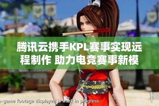 腾讯云携手KPL赛事实现远程制作 助力电竞赛事新模式创新发展