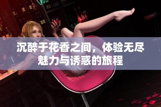 沉醉于花香之间，体验无尽魅力与诱惑的旅程