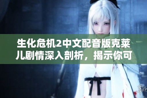 生化危机2中文配音版克莱儿剧情深入剖析，揭示你可能错过的重要游戏体验