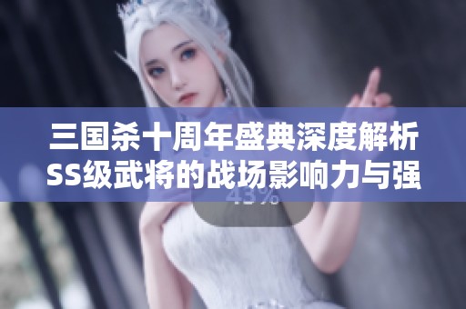 三国杀十周年盛典深度解析SS级武将的战场影响力与强度评估