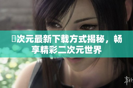 囧次元最新下载方式揭秘，畅享精彩二次元世界