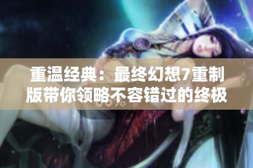 重温经典：最终幻想7重制版带你领略不容错过的终极游戏体验