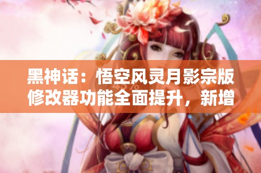 黑神话：悟空风灵月影宗版修改器功能全面提升，新增42项免费强大功能揭秘