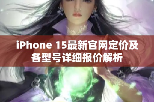 iPhone 15最新官网定价及各型号详细报价解析