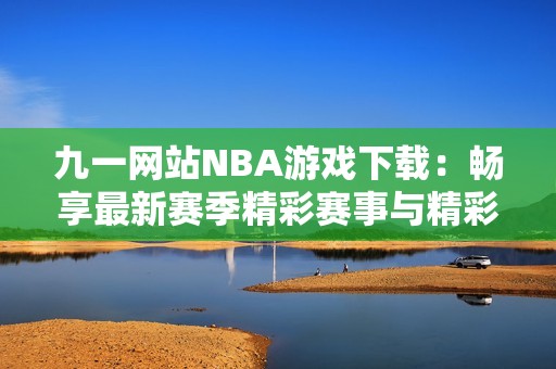 九一网站NBA游戏下载：畅享最新赛季精彩赛事与精彩回放