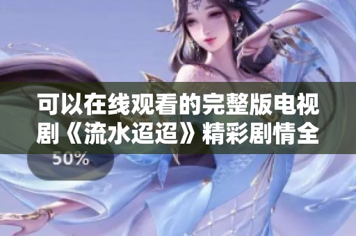 可以在线观看的完整版电视剧《流水迢迢》精彩剧情全解析