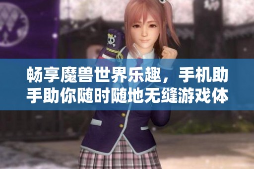 畅享魔兽世界乐趣，手机助手助你随时随地无缝游戏体验的必备工具攻略
