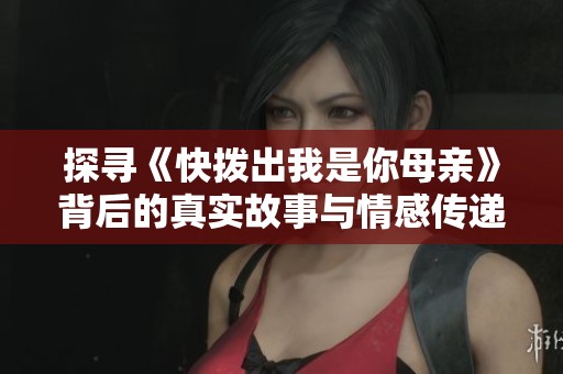 探寻《快拨出我是你母亲》背后的真实故事与情感传递