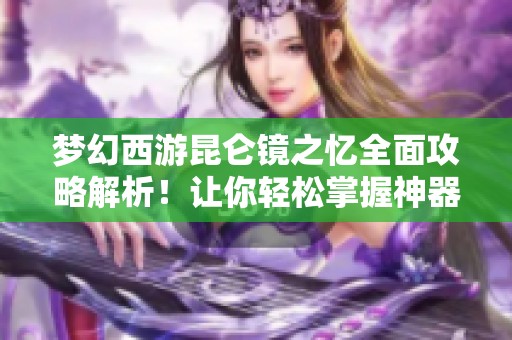 梦幻西游昆仑镜之忆全面攻略解析！让你轻松掌握神器的使用技巧与策略