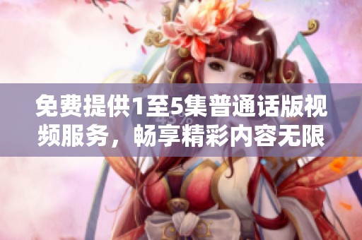 免费提供1至5集普通话版视频服务，畅享精彩内容无限。