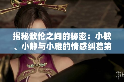 揭秘敌伦之间的秘密：小敏、小静与小雅的情感纠葛第20集