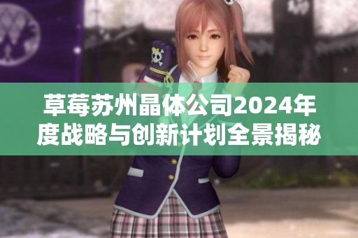 草莓苏州晶体公司2024年度战略与创新计划全景揭秘