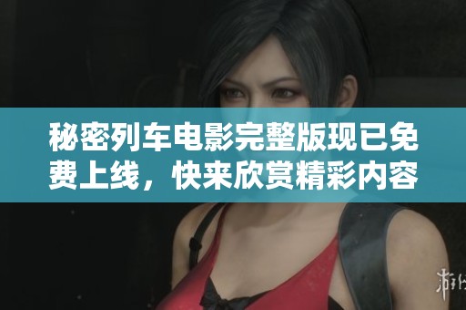 秘密列车电影完整版现已免费上线，快来欣赏精彩内容和故事大揭秘