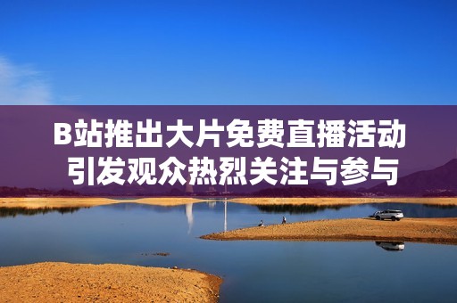B站推出大片免费直播活动 引发观众热烈关注与参与