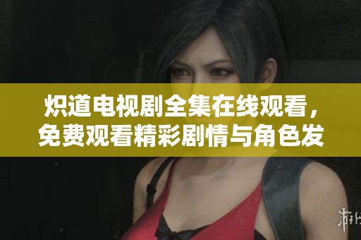 炽道电视剧全集在线观看，免费观看精彩剧情与角色发展