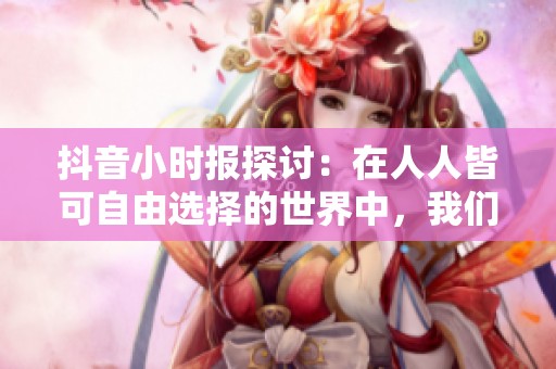 抖音小时报探讨：在人人皆可自由选择的世界中，我们该如何看待社交互动的变化