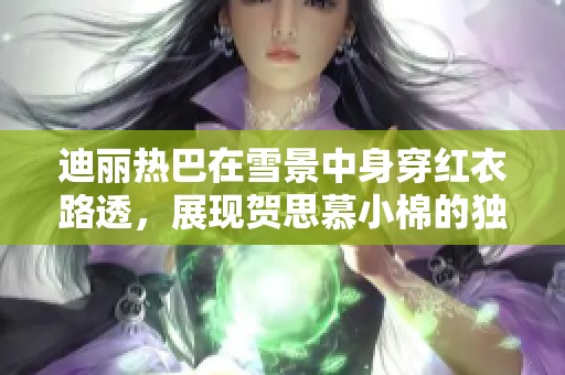 迪丽热巴在雪景中身穿红衣路透，展现贺思慕小棉的独特魅力与风采