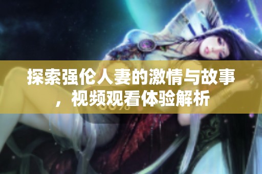 探索强伦人妻的激情与故事，视频观看体验解析