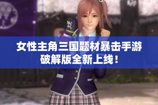 女性主角三国题材暴击手游破解版全新上线！