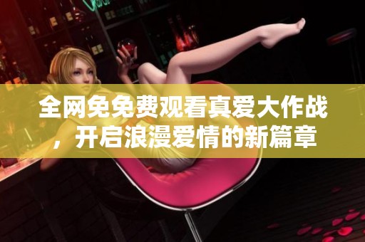全网免免费观看真爱大作战，开启浪漫爱情的新篇章