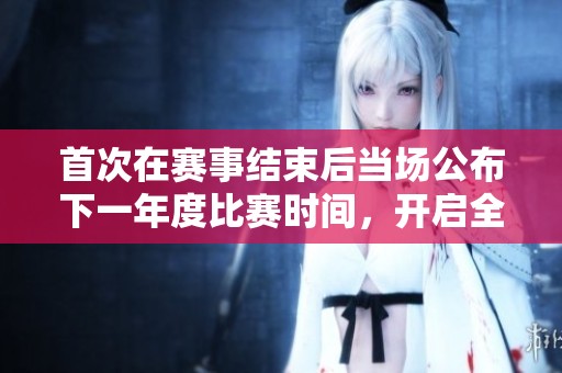 首次在赛事结束后当场公布下一年度比赛时间，开启全新赛季规划方式