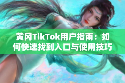 黄冈TikTok用户指南：如何快速找到入口与使用技巧