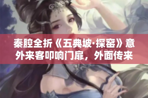 秦腔全折《五典坡·探窑》意外来客叩响门扉，外面传来陌生呼唤声音的背后故事