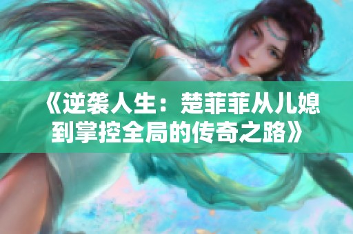 《逆袭人生：楚菲菲从儿媳到掌控全局的传奇之路》