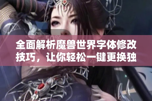 全面解析魔兽世界字体修改技巧，让你轻松一键更换独特游戏字体体验