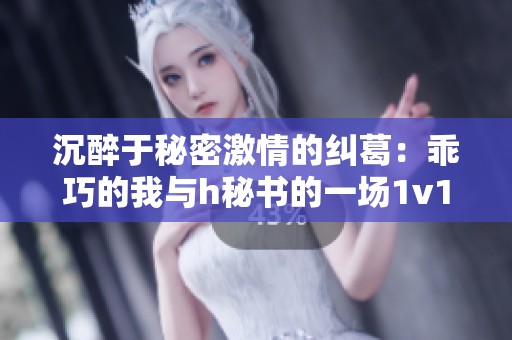 沉醉于秘密激情的纠葛：乖巧的我与h秘书的一场1v1碰撞