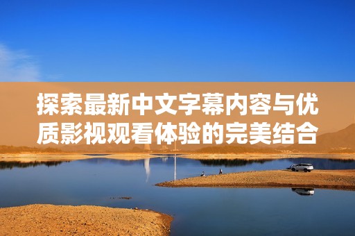 探索最新中文字幕内容与优质影视观看体验的完美结合