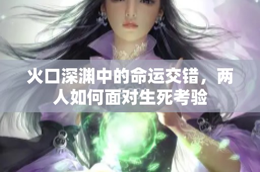火口深渊中的命运交错，两人如何面对生死考验
