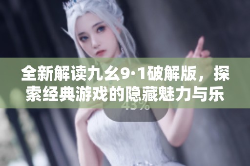 全新解读九幺9·1破解版，探索经典游戏的隐藏魅力与乐趣