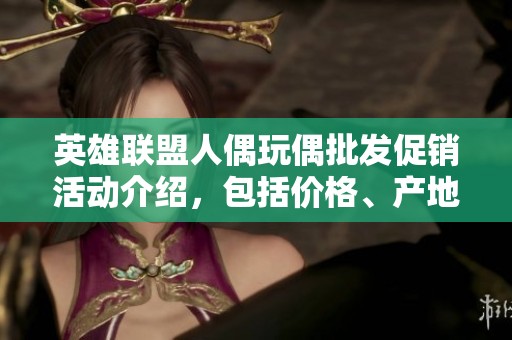 英雄联盟人偶玩偶批发促销活动介绍，包括价格、产地、热门款式及购买建议