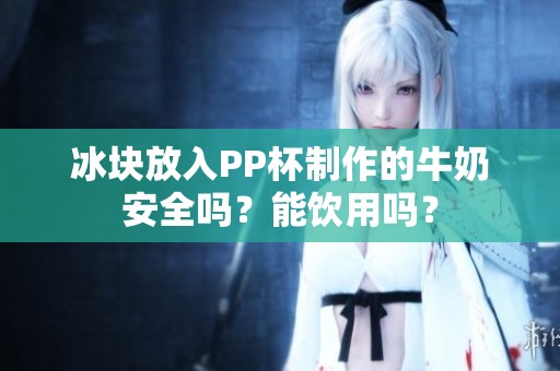 冰块放入PP杯制作的牛奶安全吗？能饮用吗？