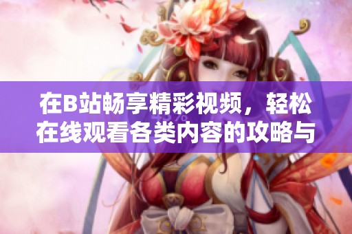 在B站畅享精彩视频，轻松在线观看各类内容的攻略与推荐