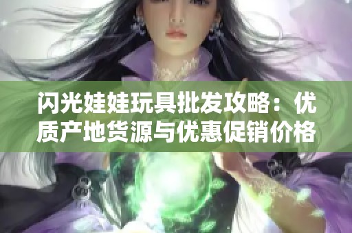 闪光娃娃玩具批发攻略：优质产地货源与优惠促销价格大揭秘